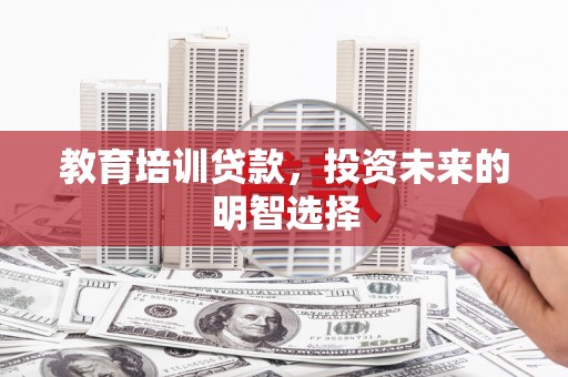 惠济教育培训贷款，投资未来的明智选择