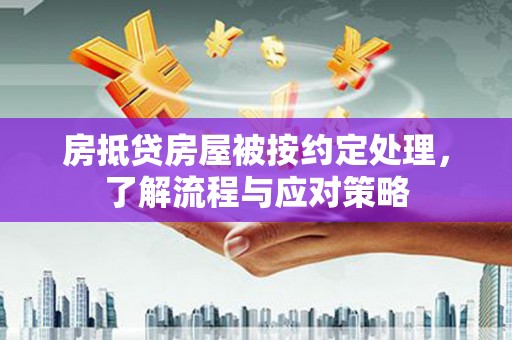 铁锋房抵贷房屋被按约定处理，了解流程与应对策略