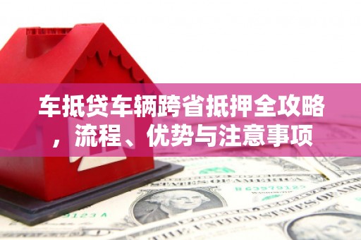 洛宁车抵贷车辆跨省抵押全攻略，流程、优势与注意事项