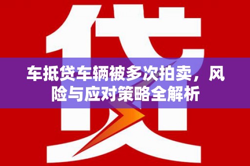 龙华新区车抵贷车辆被多次拍卖，风险与应对策略全解析