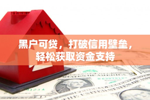 高台黑户可贷，打破信用壁垒，轻松获取资金支持