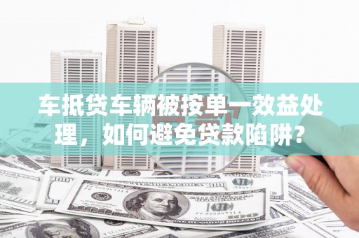 恭城车抵贷车辆被按单一效益处理，如何避免贷款陷阱？