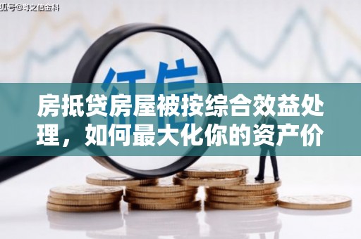 二林房抵贷房屋被按综合效益处理，如何最大化你的资产价值？