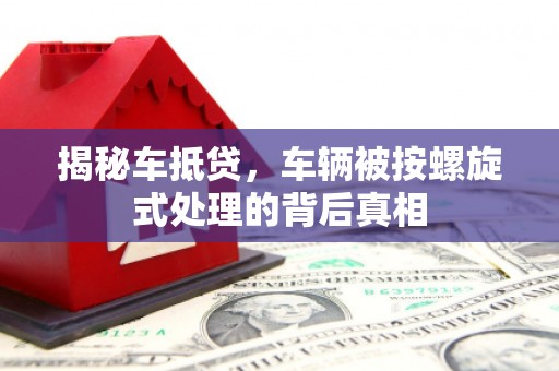 邵东揭秘车抵贷，车辆被按螺旋式处理的背后真相