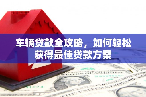 江永车辆贷款全攻略，如何轻松获得最佳贷款方案