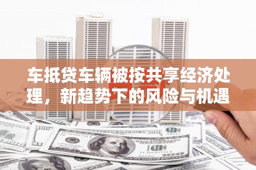 外埔车抵贷车辆被按共享经济处理，新趋势下的风险与机遇