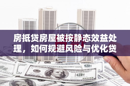 长滨房抵贷房屋被按静态效益处理，如何规避风险与优化贷款策略