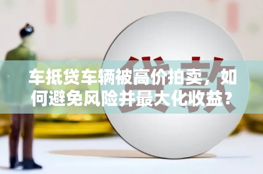 库伦旗车抵贷车辆被高价拍卖，如何避免风险并最大化收益？