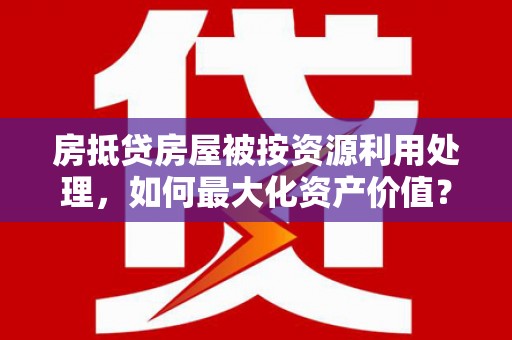 西乌旗房抵贷房屋被按资源利用处理，如何最大化资产价值？