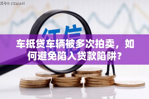 涿州车抵贷车辆被多次拍卖，如何避免陷入贷款陷阱？