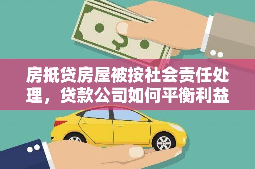 西夏房抵贷房屋被按社会责任处理，贷款公司如何平衡利益与责任？