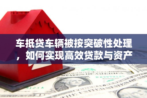 临沧车抵贷车辆被按突破性处理，如何实现高效贷款与资产优化？