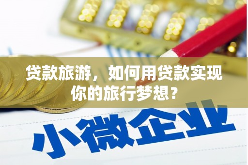 盐边贷款旅游，如何用贷款实现你的旅行梦想？