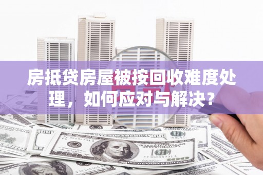 龙泉房抵贷房屋被按回收难度处理，如何应对与解决？