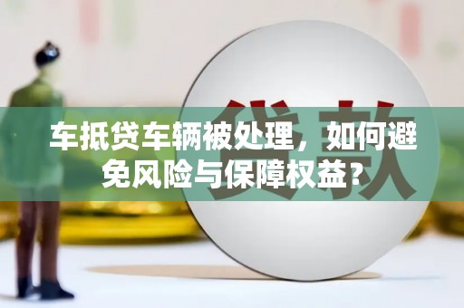 城子河车抵贷车辆被处理，如何避免风险与保障权益？