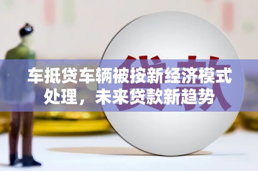 抚远车抵贷车辆被按新经济模式处理，未来贷款新趋势